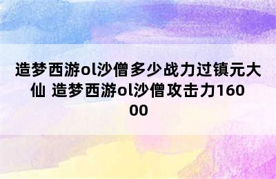 造梦西游ol沙僧多少战力过镇元大仙 造梦西游ol沙僧攻击力16000